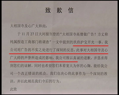 圖片03:記者對(duì)玖玖理療褲的虛假?gòu)V告進(jìn)行調(diào)查時(shí),河南開封大相國(guó)寺向記者出具了一份玖玖理療褲河南開封經(jīng)銷商,寫給大相國(guó)寺的一封致歉信,承認(rèn)自己假冒僧人的錯(cuò)誤行為,從此廣告中來(lái)自大相國(guó)寺的高僧空智,就如同人間蒸發(fā),再也沒有出現(xiàn)過(guò),取而代之的是佛教禪宗第36代傳人,但卻有著相同的名字和面孔——空智。 圖片03:記者對(duì)玖玖理療褲的虛假?gòu)V告進(jìn)行調(diào)查時(shí),河南開封大相國(guó)寺向記者出具了一份玖玖理療褲河南開封經(jīng)銷商,寫給大相國(guó)寺的一封致歉信,承認(rèn)自己假冒僧人的錯(cuò)誤行為,從此廣告中來(lái)自大相國(guó)寺的高僧空智,就如同人間蒸發(fā),再也沒有出現(xiàn)過(guò),取而代之的是佛教禪宗第36代傳人,但卻有著相同的名字和面孔——空智。